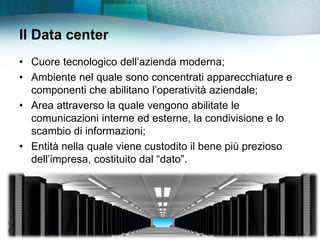 Il Data center
• Cuore tecnologico dell‟azienda moderna;
• Ambiente nel quale sono concentrati apparecchiature e
  compone...