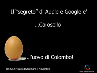 Il “segreto” di Apple e Google e’

                          …Carosello




                 …l’uovo di Colombo!
Tbiz 2012 Mostra d’Oltremare 7 Novembre
                                          www.master-mind.it
 