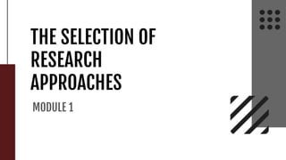 THE SELECTION OF
RESEARCH
APPROACHES
MODULE 1
 