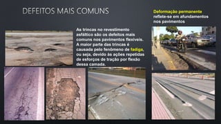 As trincas no revestimento
asfáltico são os defeitos mais
comuns nos pavimentos flexíveis.
A maior parte das trincas é
causada pelo fenômeno de fadiga,
ou seja, devido às ações repetidas
de esforços de tração por flexão
dessa camada.
Deformação permanente
reflete-se em afundamentos
nos pavimentos
 