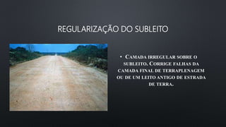 REGULARIZAÇÃO DO SUBLEITO
• CAMADA IRREGULAR SOBRE O
SUBLEITO. CORRIGE FALHAS DA
CAMADA FINAL DE TERRAPLENAGEM
OU DE UM LEITO ANTIGO DE ESTRADA
DE TERRA.
 