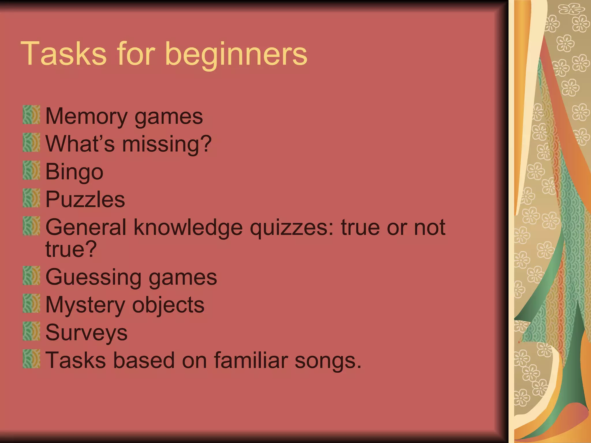 Tasks for beginners Memory games What’s missing? Bingo Puzzles General knowledge quizzes: true or not true? Guessing games Mystery objects Surveys Tasks based on familiar songs. 