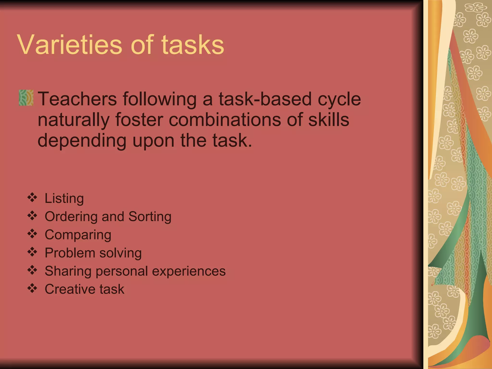 Varieties of tasks  Teachers following a task-based cycle naturally foster combinations of skills depending upon the task. Listing Ordering and Sorting Comparing Problem solving Sharing personal experiences  Creative task 