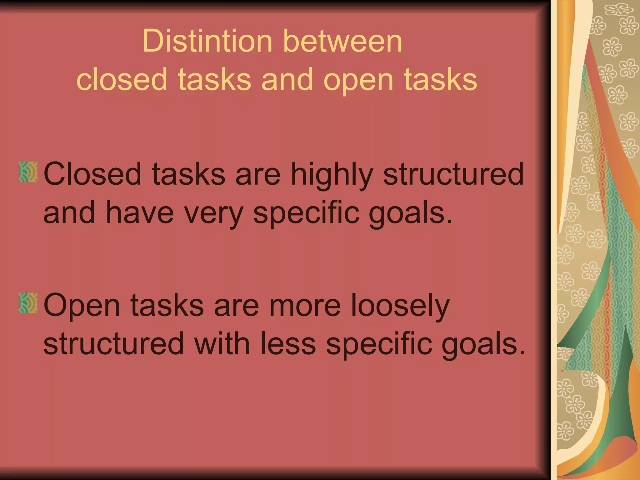 Distintion between  closed tasks and open tasks Closed tasks are highly structured and have very specific goals. Open tasks are more loosely structured with less specific goals. 