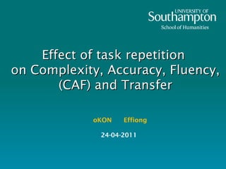 Effect of task repetition on Complexity, Accuracy, Fluency, (CAF) and Transfer oKON  Effiong 24-04-2011  