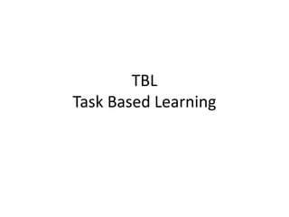 TBL
Task Based Learning
 