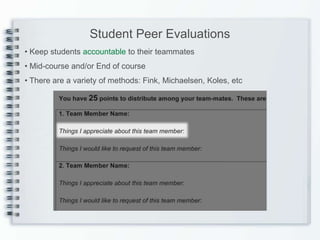 Student Peer Evaluations
• Keep students accountable to their teammates
• Mid-course and/or End of course
• There are a variety of methods: Fink, Michaelsen, Koles, etc
 