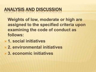 ANALYSIS AND DISCUSSION
Weights of low, moderate or high are
assigned to the specified criteria upon
examining the code of conduct as
follows:
 1. social initiatives
 2. environmental initiatives
 3. economic initiatives
 