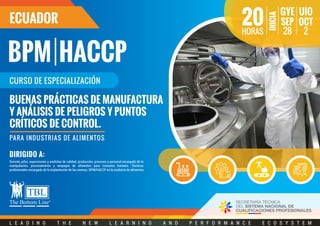 Gerente, jefes, supervisores y analistas de calidad, producción, procesos y personal encargado de la
manipulación, procesamiento y empaque de alimentos para consumo humano. Técnicos
profesionales encargado de la implantación de las normas. BPM/HACCP en la insdutria de alimentos.
DIRIGIDO A:
L E A D I N G T H E N E W L E A R N I N G A N D P E R F O R M A N C E E C O S Y S T E M
BUENAS PRÁCTICAS DE MANUFACTURA
Y ANÁLISIS DE PELIGROS Y PUNTOS
CRÍTICOS DE CONTROL.
PARA INDUSTRIAS DE ALIMENTOS
CURSO DE ESPECIALIZACIÓN
ECUADOR
HORAS
20 28
GYE
INICIA
SEP
2
UIO
OCT
HACCPBPM
 