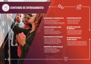 CONTENIDO DE ENTRENAMIENTO:
• Deﬁnición y antecedentes de la agilidad.
• Valores y principios de la agilidad.
• Diferencia entre metodologías: Tradicionales y ágiles.
• Gestión de proyectos con SCRUM, Lean/Kanban y XP.
• Aspectos de la planiﬁcación ágil.
• Historias de usuario y velocidad.
• Planiﬁcación de liberaciones.
• Técnicas de estimación ágil.
• Administración de riesgos de agilidad.
• Prácticas de control ágil de la calidad.
• Técnicas de resolución de problemas.
• Mejora continua en proyectos ágiles.
INTRODUCCIÓN AL PENSAMIENTO ÁGIL
• El triángulo de la agilidad.
• Prácticas de la agilidad.
• Deﬁnición del valor al inicio del proyecto.
• Técnicas de priorización basados en el valor.
• Artefactos, métricas y KPIs en agilidad.
ENTREGADA ORIENTADA AL VALOR
• Análisis de necesidades de interesados.
• Técnicas de involucramiento de interesados.
• Técnicas de administración de interesados.
• Habilidades interpersonales para interesados.
• Estilos de liderazgo en entornos ágiles.
INVOLUCRAMIENTO DE INTERESADOS
• Formación del equipo de trabajo.
• Empoderamiento del equipo de trabajo.
• Compromiso y colaboración del equipo.
• Comunicación en equipos ágiles.
DESEMPEÑO DEL EQUIPO DE TRABAJO
PLANIFICACIÓN ADAPTATIVA
DETECCIÓN Y RESOLUCIÓN
DE PROBLEMAS
• Inducción del manual de certiﬁcación (PMI-ACP)®
• Proceso de aplicación a la certiﬁcación (PMI-ACP)®
• Simulación del examen de certiﬁcación (PMI-ACP)®
• Recomendaciones luego de certiﬁcarse (PMI-ACP)®
RECOMENDACIONES PARA EL
EXAMEN (PMI-ACP)®
 