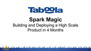 Spark Magic
Building and Deploying a High Scale
Product in 4 Months
 