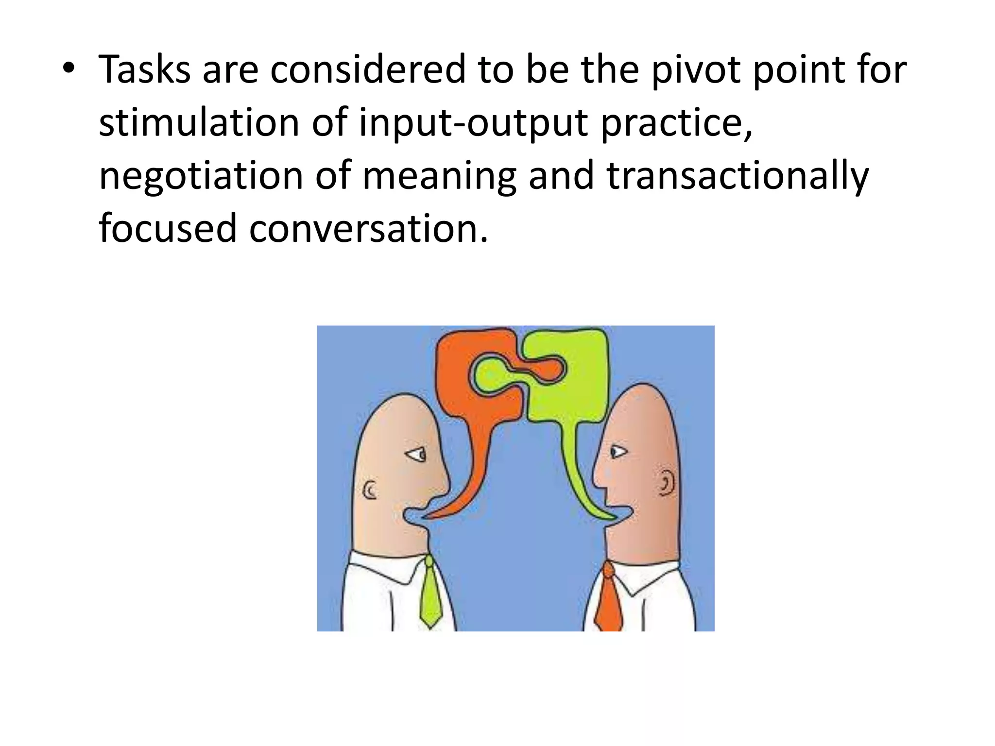 • Tasks are considered to be the pivot point for
stimulation of input-output practice,
negotiation of meaning and transactionally
focused conversation.
 