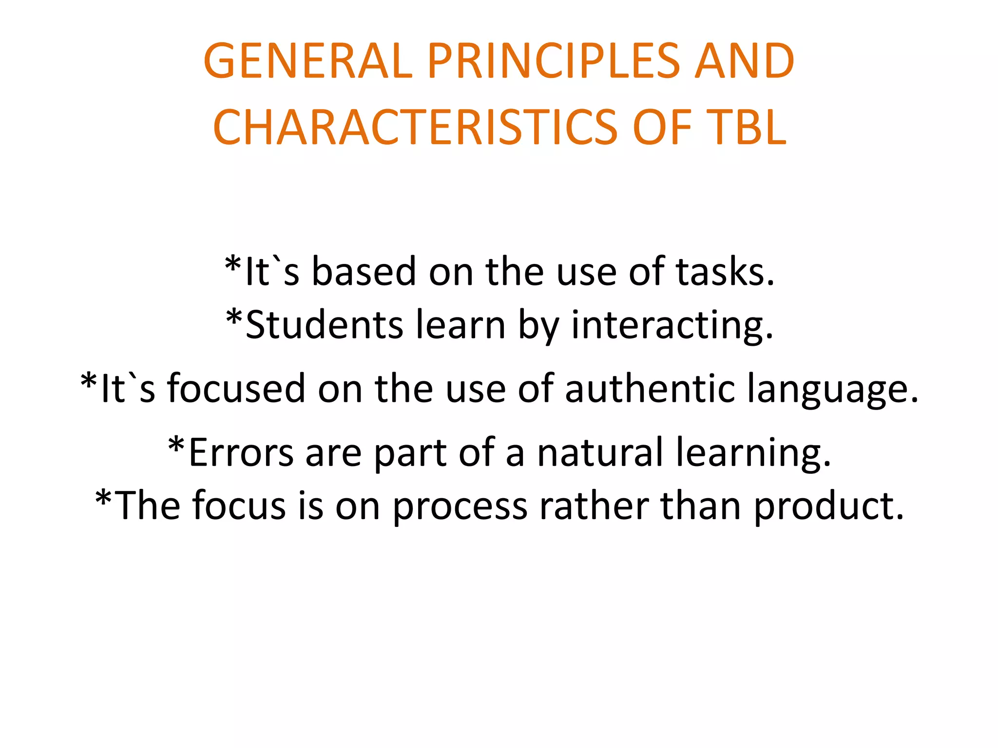 GENERAL PRINCIPLES AND
CHARACTERISTICS OF TBL
*It`s based on the use of tasks.
*Students learn by interacting.
*It`s focused on the use of authentic language.
*Errors are part of a natural learning.
*The focus is on process rather than product.
 