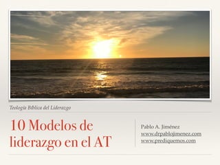 Teología Bíblica del Liderazgo
10 Modelos de
liderazgo en el AT
Pablo A. Jiménez
www.drpablojimenez.com
www.prediquemos.com
 