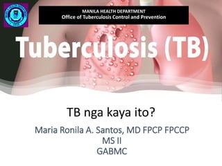 Maria Ronila A. Santos, MD FPCP FPCCP
MS II
GABMC
MANILA HEALTH DEPARTMENT
Office of Tuberculosis Control and Prevention
TB nga kaya ito?
 