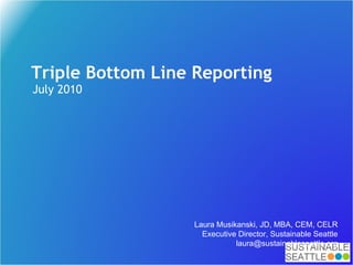 Triple Bottom Line Reporting July 2010 Laura Musikanski, JD, MBA, CEM, CELR Executive Director, Sustainable Seattle [email_address] 