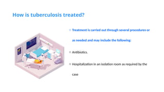 How is tuberculosis treated?
o Treatment is carried out through several procedures or
as needed and may include the following:
o Antibiotics.
o Hospitalization in an isolation room as required by the
case
 