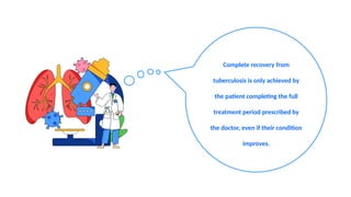 Complete recovery from
tuberculosis is only achieved by
the patient completing the full
treatment period prescribed by
the doctor, even if their condition
improves.
 
