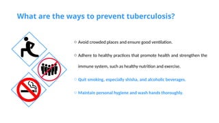 What are the ways to prevent tuberculosis?
o Avoid crowded places and ensure good ventilation.
o Adhere to healthy practices that promote health and strengthen the
immune system, such as healthy nutrition and exercise.
o Quit smoking, especially shisha, and alcoholic beverages.
o Maintain personal hygiene and wash hands thoroughly.
 
