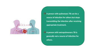  A person with pulmonary TB can be a
source of infection for others but stops
transmitting the infection after receiving
appropriate treatment.
 A person with extrapulmonary TB is
generally not a source of infection for
others.
 