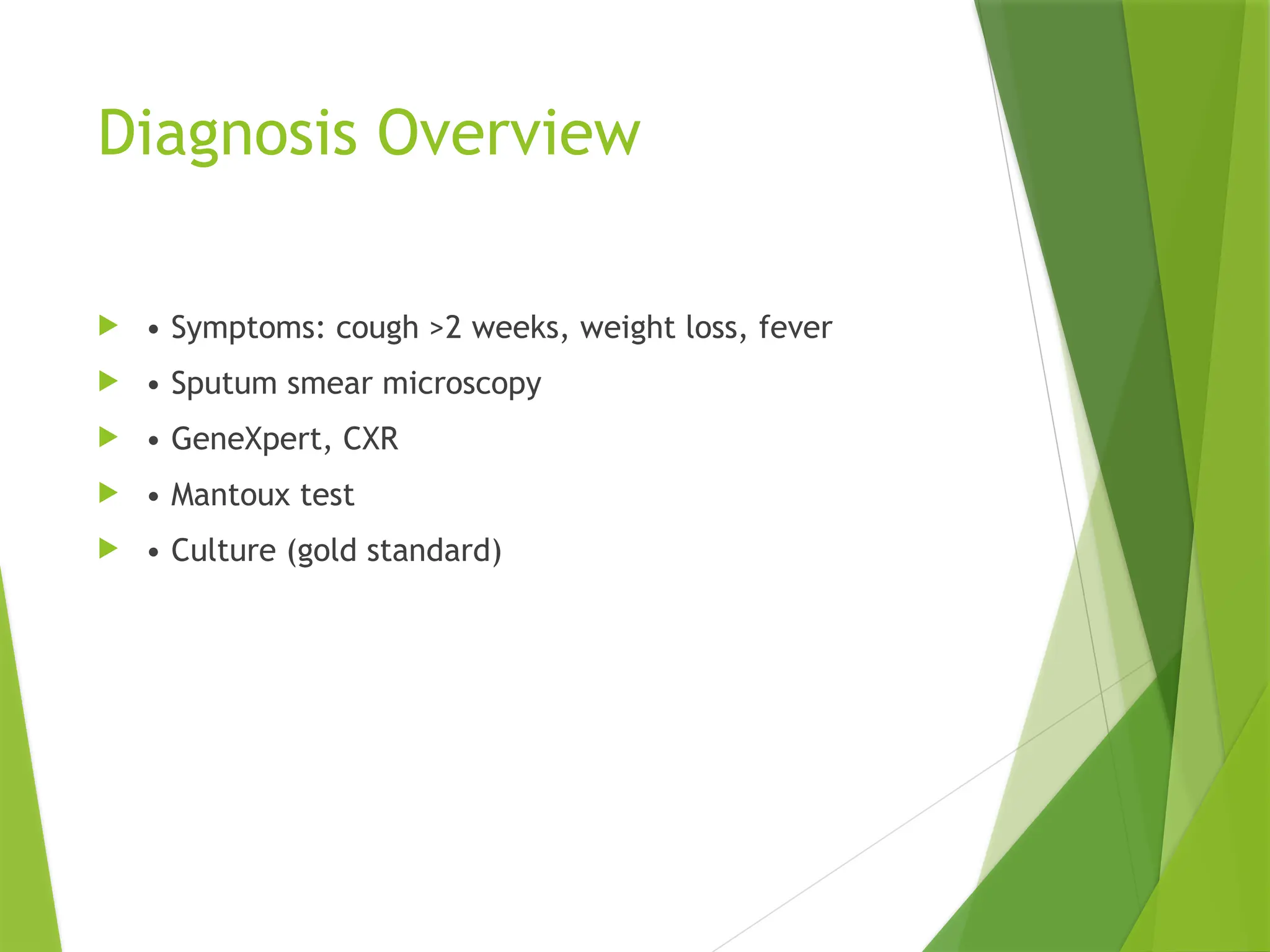Diagnosis Overview
 • Symptoms: cough >2 weeks, weight loss, fever
 • Sputum smear microscopy
 • GeneXpert, CXR
 • Mantoux test
 • Culture (gold standard)
 