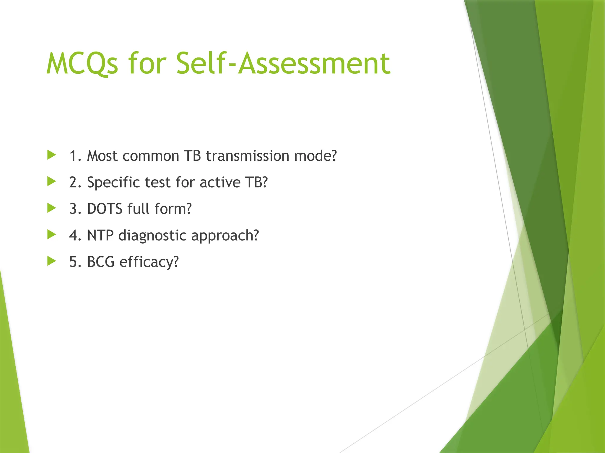 MCQs for Self-Assessment
 1. Most common TB transmission mode?
 2. Specific test for active TB?
 3. DOTS full form?
 4. NTP diagnostic approach?
 5. BCG efficacy?
 