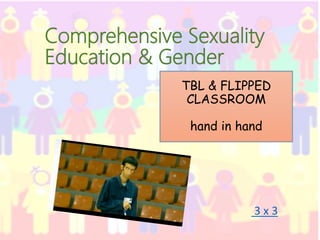 3 x 3
TBL & FLIPPED
CLASSROOM
hand in hand
Comprehensive Sexuality
Education & Gender
 