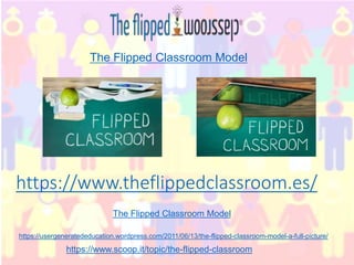 https://www.theflippedclassroom.es/
https://usergeneratededucation.wordpress.com/2011/06/13/the-flipped-classroom-model-a-full-picture/
https://www.scoop.it/topic/the-flipped-classroom
The Flipped Classroom Model
The Flipped Classroom Model
 