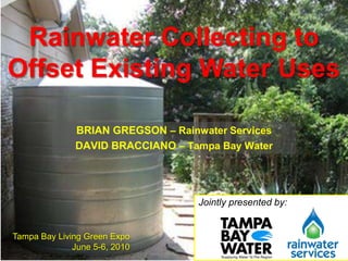 Rainwater Collecting to Offset Existing Water Uses Brian Gregson– Rainwater Services David Bracciano – Tampa Bay Water Jointly presented by: Tampa Bay Living Green Expo June 5-6, 2010 