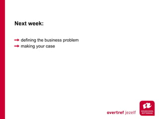 Next week:

  defining the business problem
  making your case
 