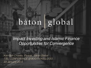 Impact Investing and Islamic Finance
Opportunities for Convergence
Kavilash Chawla, Partner, Bâton Global
TBLI CONFERENCE @BOOTH/KELLOGG
23 January 2015
 