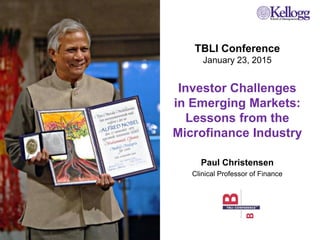 TBLI Conference
January 23, 2015
Investor Challenges
in Emerging Markets:
Lessons from the
Microfinance Industry
Paul Christensen
Clinical Professor of Finance
 