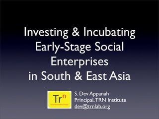 Investing & Incubating
   Early-Stage Social
      Enterprises
 in South & East Asia
         S. Dev Appanah
         Principal, TRN Institute
         dev@trnlab.org