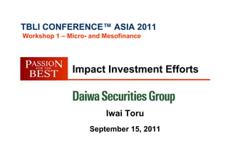 TBLI CONFERENCE™ ASIA 2011
Workshop 1 – Micro- and Mesofinance




              Impact Investment Efforts



                        Iwai Toru
                   September 15, 2011
 