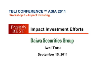 TBLI CONFERENCE™ ASIA 2011
Workshop 8 – Impact Investing




               Impact Investment Efforts



                         Iwai Toru
                    September 15, 2011
 