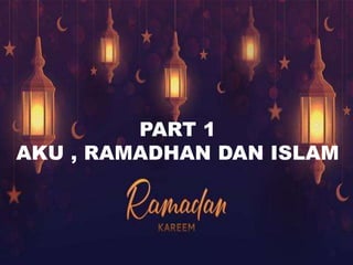 PART 1
AKU , RAMADHAN DAN ISLAM
 