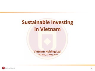 Sustainable Investing
     in Vietnam


    Vietnam Holding Ltd.
      TBLI Asia, 27 May 2010




                               1
 