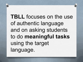 TBLL focuses on the use
of authentic language
and on asking students
to do meaningful tasks
using the target
language.
 