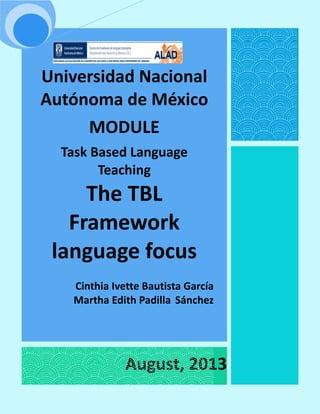 Universidad Nacional
Autónoma de México
MODULE
Task Based Language
Teaching
The TBL
Framework
language focus
Cinthia Ivette Bautista García
Martha Edith Padilla Sánchez
August, 2013
 