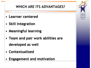 WHICH ARE ITS ADVANTAGES?
• Learner centered
• Skill integration
• Meaningful learning
• Team and pair work abilities are
developed as well
• Contextualized
• Engagement and motivation
 