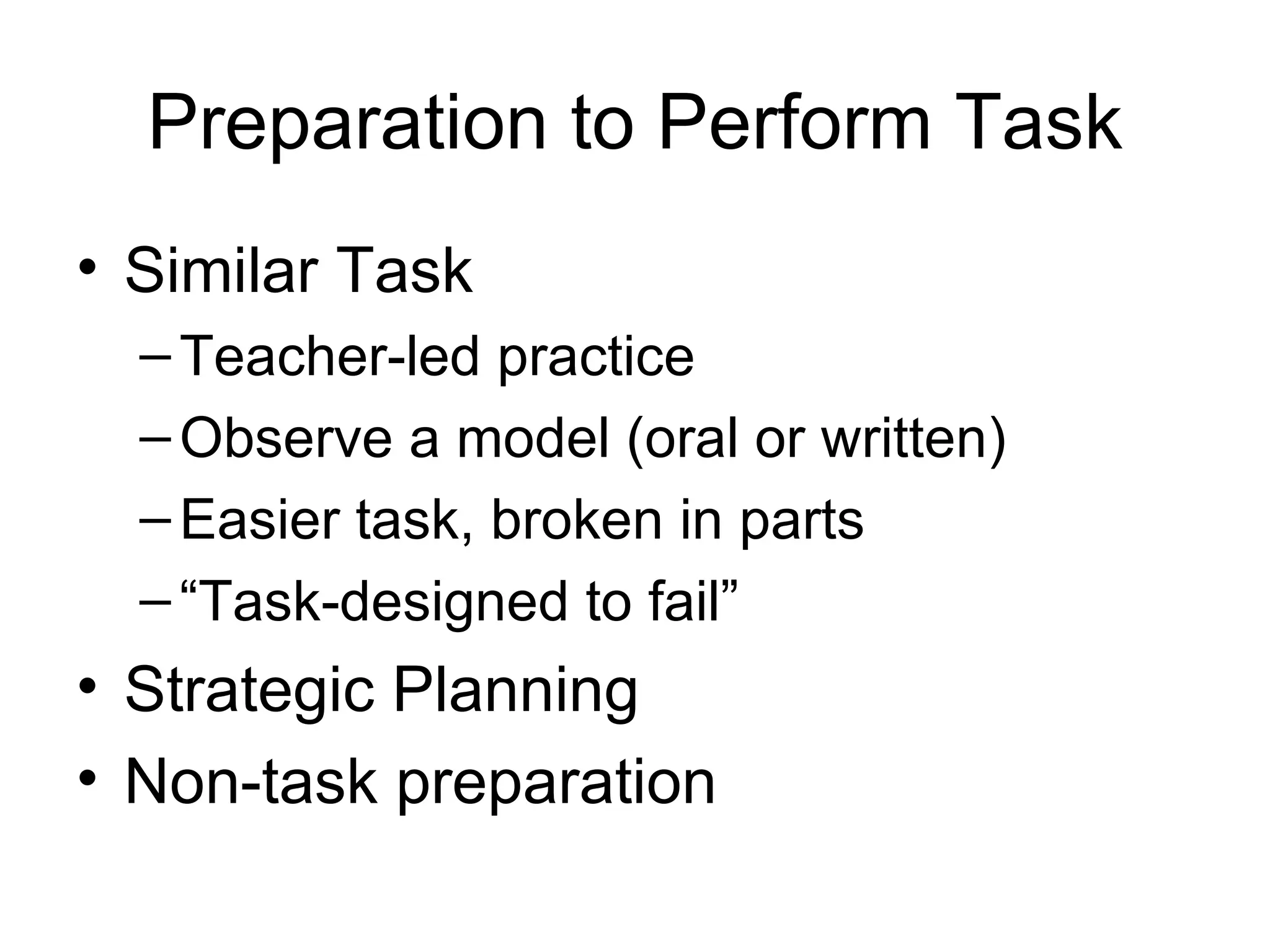 Preparation to Perform Task Similar Task Teacher-led practice Observe a model (oral or written) Easier task, broken in parts “ Task-designed to fail” Strategic Planning Non-task preparation 