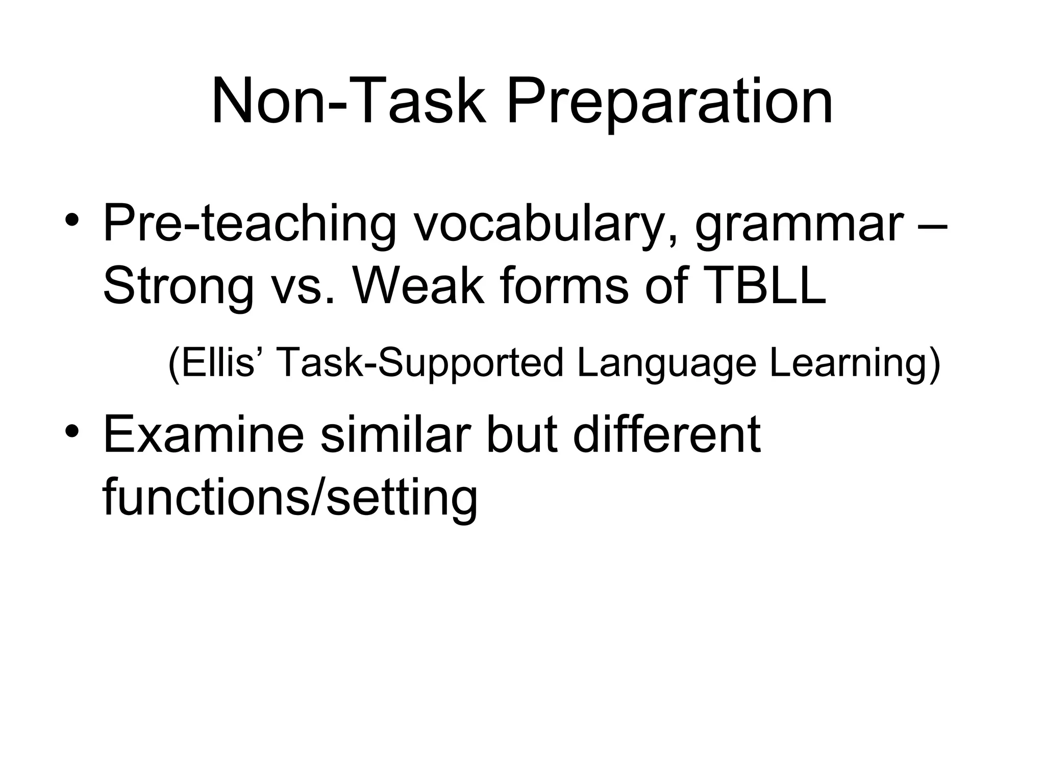 Non-Task Preparation Pre-teaching vocabulary, grammar – Strong vs. Weak forms of TBLL (Ellis’ Task-Supported Language Learning) Examine similar but different functions/setting 