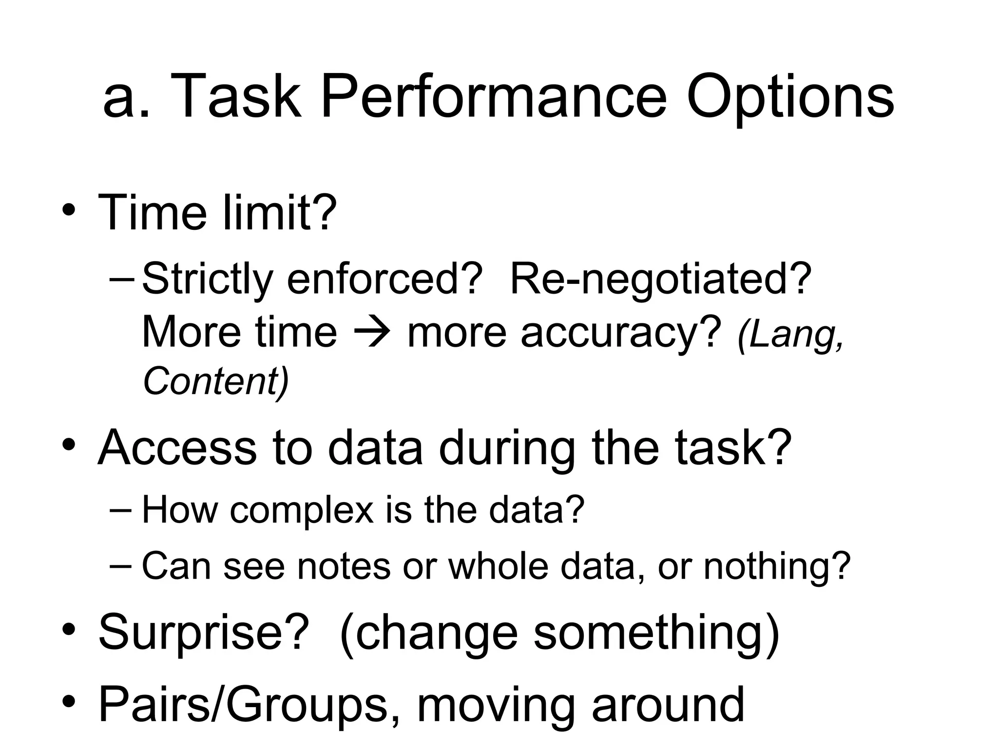 a. Task Performance Options Time limit? Strictly enforced?  Re-negotiated?  More time    more accuracy?  (Lang, Content) Access to data during the task? How complex is the data? Can see notes or whole data, or nothing? Surprise?  (change something) Pairs/Groups, moving around 