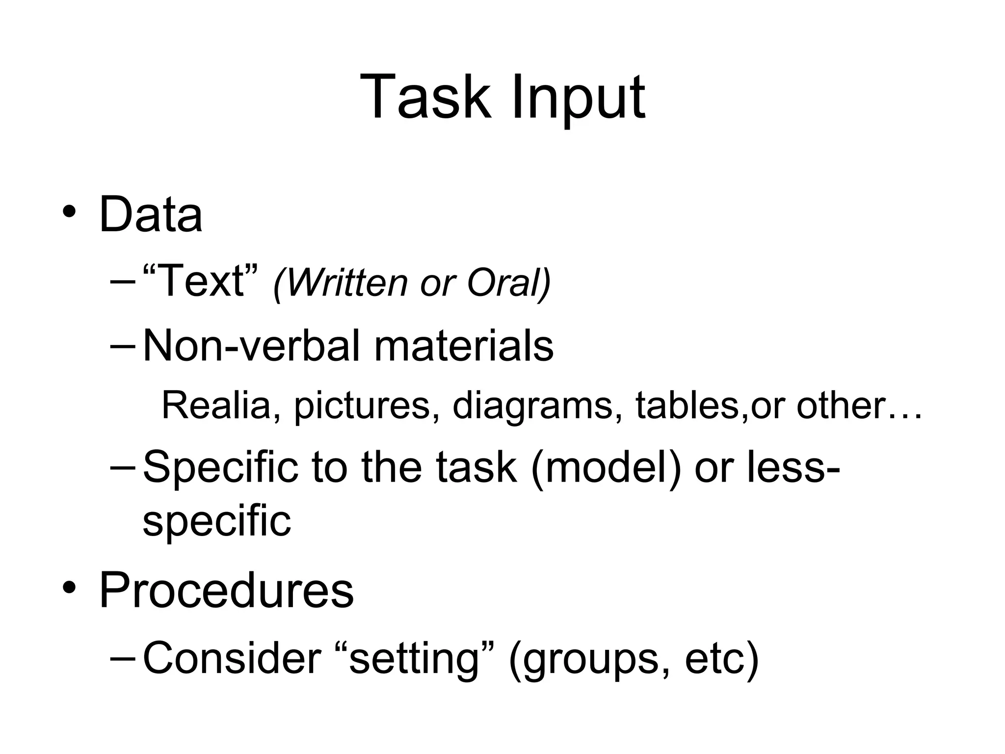 Task Input Data “ Text”  (Written or Oral) Non-verbal materials Realia, pictures, diagrams, tables,or other… Specific to the task (model) or less-specific Procedures Consider “setting” (groups, etc) 