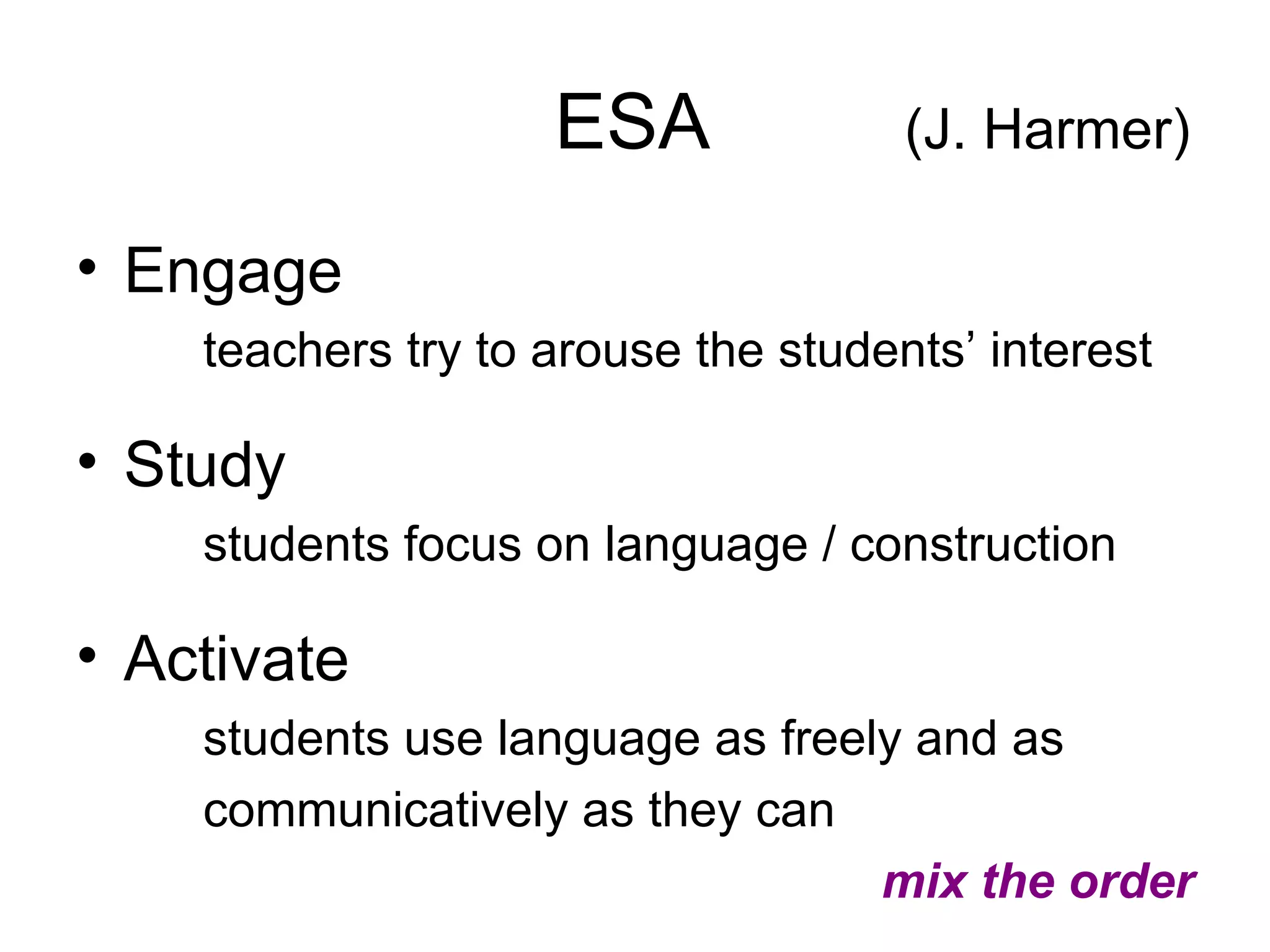 ESA  (J. Harmer) Engage teachers try to arouse the students’ interest Study students focus on language / construction Activate students use language as freely and as communicatively as they can mix the order 