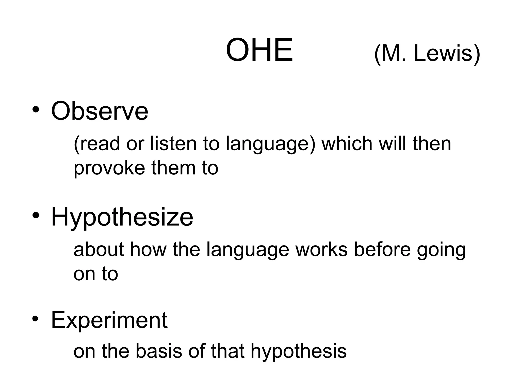OHE  (M. Lewis) Observe (read or listen to language) which will then provoke them to Hypothesize about how the language works before going on to Experiment on the basis of that hypothesis 