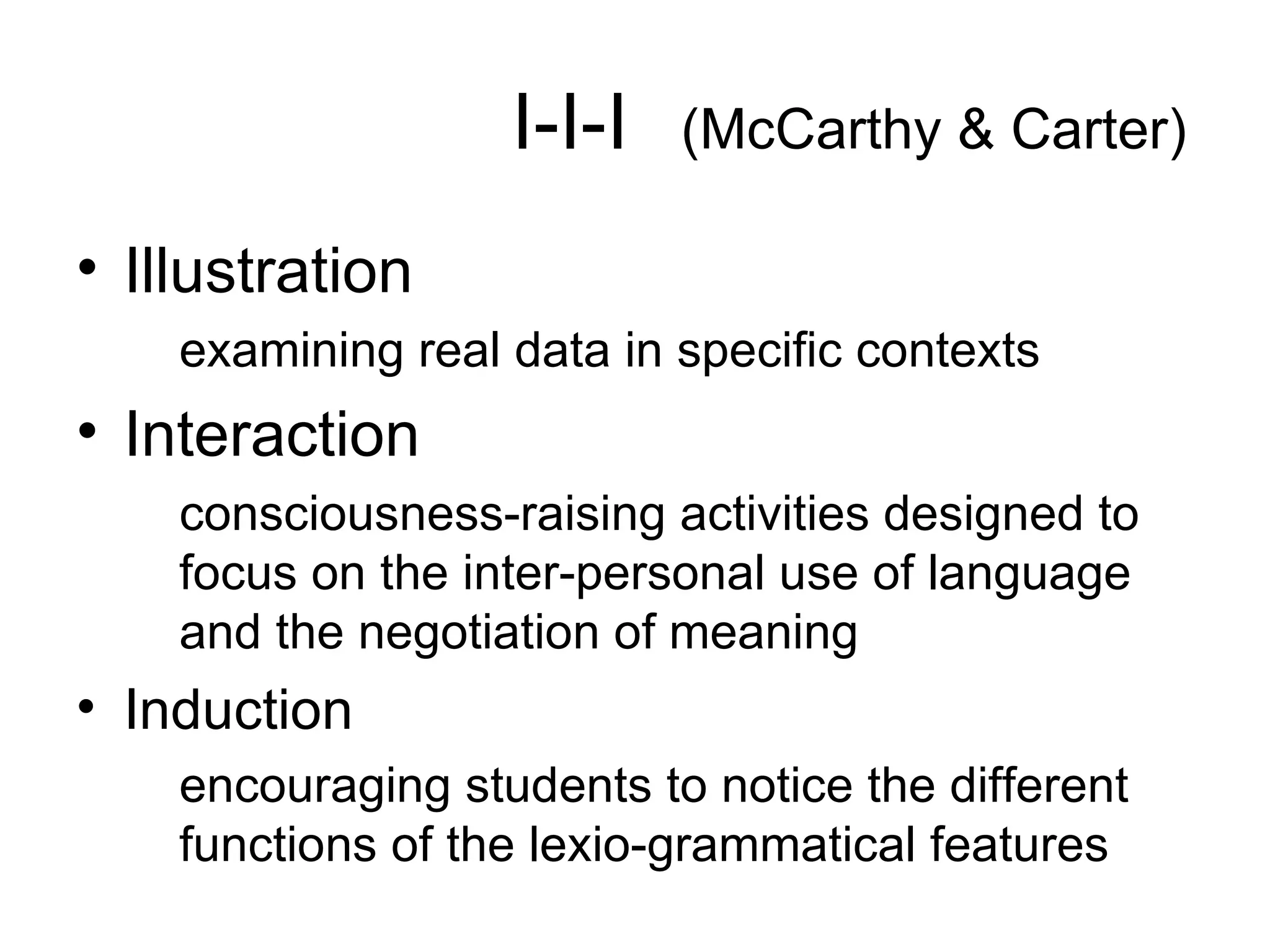 I-I-I   (McCarthy & Carter) Illustration examining real data in specific contexts Interaction consciousness-raising activities designed to focus on the inter-personal use of language and the negotiation of meaning Induction encouraging students to notice the different functions of the lexio-grammatical features 
