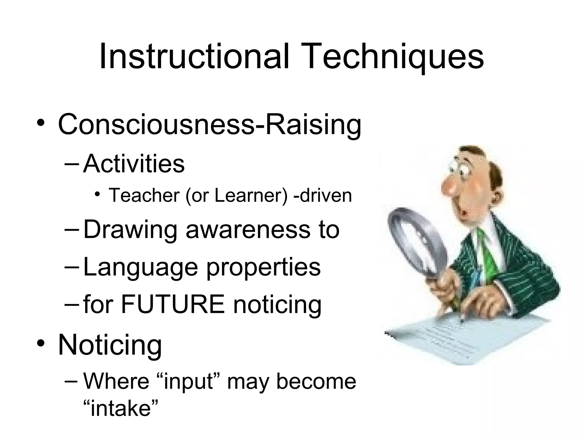 Instructional Techniques Consciousness-Raising  Activities Teacher (or Learner) -driven Drawing awareness to Language properties for FUTURE noticing Noticing Where “input” may become “intake” 