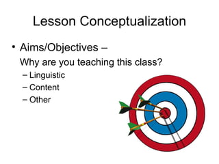 Lesson Conceptualization Aims/Objectives –   Why are you teaching this class? Linguistic Content Other 