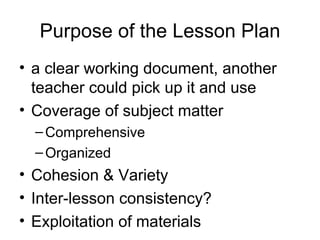 Purpose of the Lesson Plan a clear working document, another teacher could pick up it and use Coverage of subject matter Comprehensive Organized Cohesion & Variety Inter-lesson consistency? Exploitation of materials 